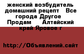 женский возбудитель домашний рецепт - Все города Другое » Продам   . Алтайский край,Яровое г.